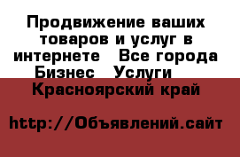 Продвижение ваших товаров и услуг в интернете - Все города Бизнес » Услуги   . Красноярский край